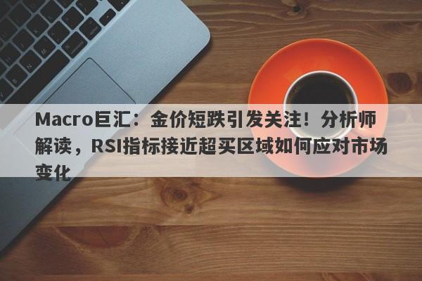 Macro巨汇：金价短跌引发关注！分析师解读，RSI指标接近超买区域如何应对市场变化