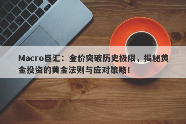 Macro巨汇：金价突破历史极限，揭秘黄金投资的黄金法则与应对策略！
