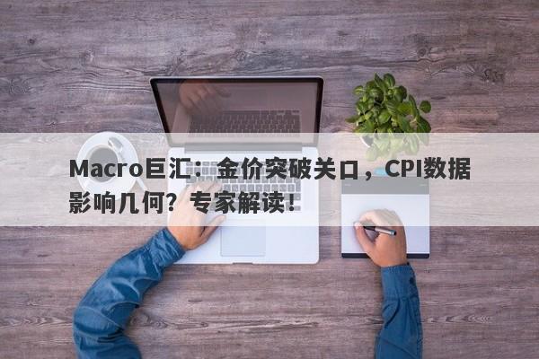 Macro巨汇：金价突破关口，CPI数据影响几何？专家解读！