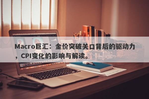 Macro巨汇：金价突破关口背后的驱动力，CPI变化的影响与解读。