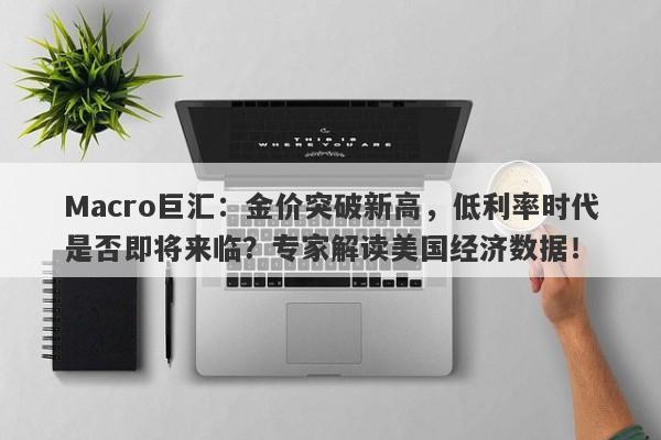 Macro巨汇：金价突破新高，低利率时代是否即将来临？专家解读美国经济数据！