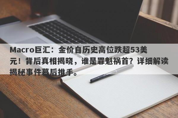 Macro巨汇：金价自历史高位跌超53美元！背后真相揭晓，谁是罪魁祸首？详细解读揭秘事件幕后推手。