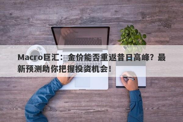 Macro巨汇：金价能否重返昔日高峰？最新预测助你把握投资机会！