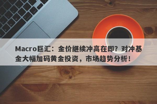 Macro巨汇：金价继续冲高在即？对冲基金大幅加码黄金投资，市场趋势分析！