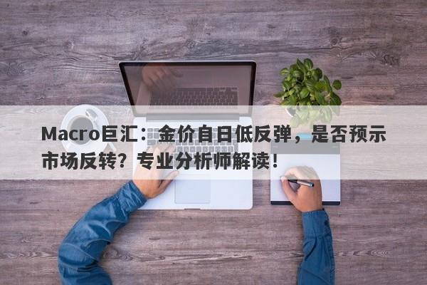 Macro巨汇：金价自日低反弹，是否预示市场反转？专业分析师解读！