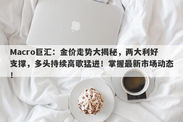 Macro巨汇：金价走势大揭秘，两大利好支撑，多头持续高歌猛进！掌握最新市场动态！