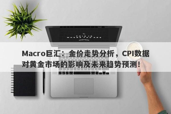 Macro巨汇：金价走势分析，CPI数据对黄金市场的影响及未来趋势预测！