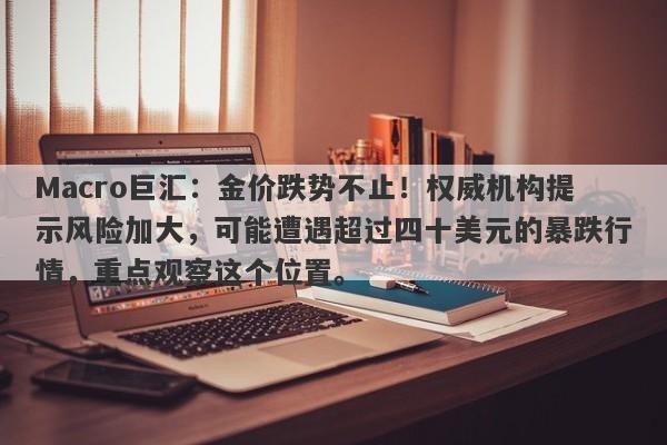 Macro巨汇：金价跌势不止！权威机构提示风险加大，可能遭遇超过四十美元的暴跌行情，重点观察这个位置。