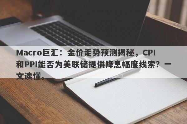 Macro巨汇：金价走势预测揭秘，CPI和PPI能否为美联储提供降息幅度线索？一文读懂。