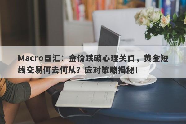 Macro巨汇：金价跌破心理关口，黄金短线交易何去何从？应对策略揭秘！