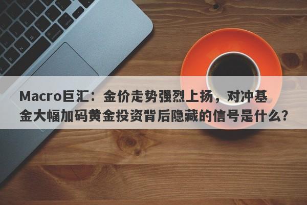 Macro巨汇：金价走势强烈上扬，对冲基金大幅加码黄金投资背后隐藏的信号是什么？