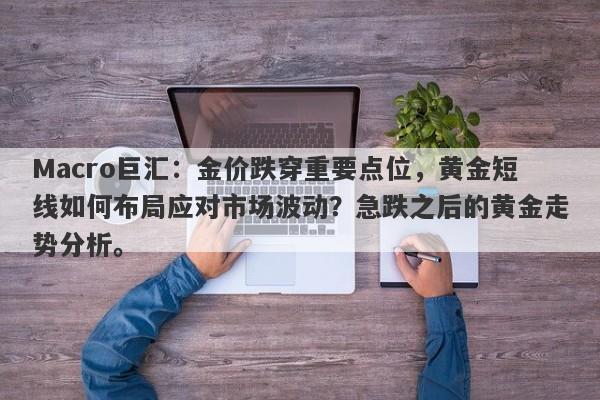 Macro巨汇：金价跌穿重要点位，黄金短线如何布局应对市场波动？急跌之后的黄金走势分析。