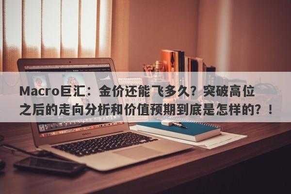 Macro巨汇：金价还能飞多久？突破高位之后的走向分析和价值预期到底是怎样的？！