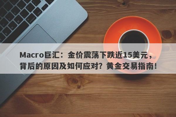 Macro巨汇：金价震荡下跌近15美元，背后的原因及如何应对？黄金交易指南！