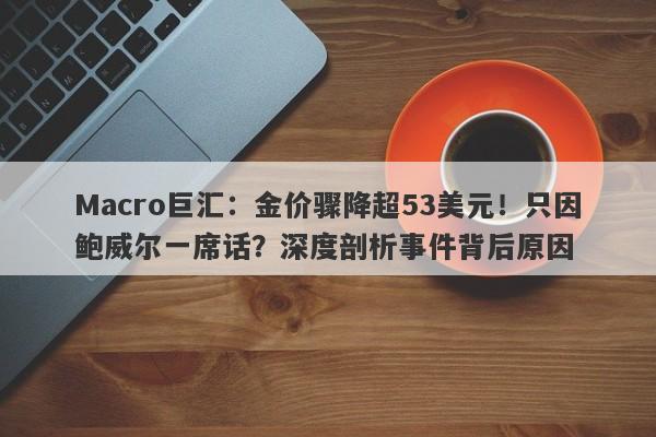 Macro巨汇：金价骤降超53美元！只因鲍威尔一席话？深度剖析事件背后原因