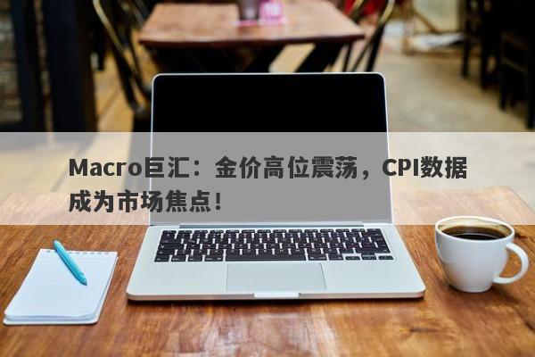 Macro巨汇：金价高位震荡，CPI数据成为市场焦点！