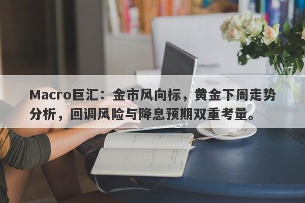 Macro巨汇：金市风向标，黄金下周走势分析，回调风险与降息预期双重考量。