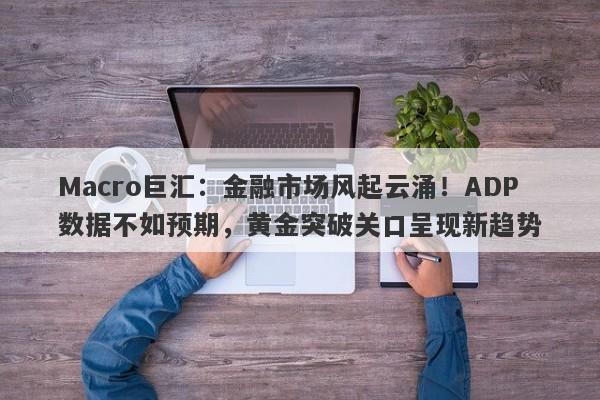 Macro巨汇：金融市场风起云涌！ADP数据不如预期，黄金突破关口呈现新趋势