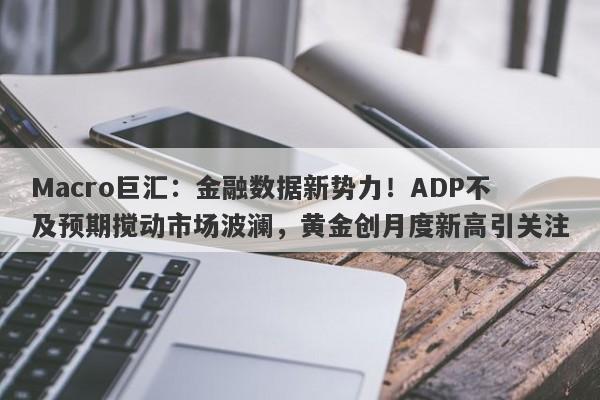 Macro巨汇：金融数据新势力！ADP不及预期搅动市场波澜，黄金创月度新高引关注