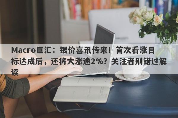Macro巨汇：银价喜讯传来！首次看涨目标达成后，还将大涨逾2%？关注者别错过解读