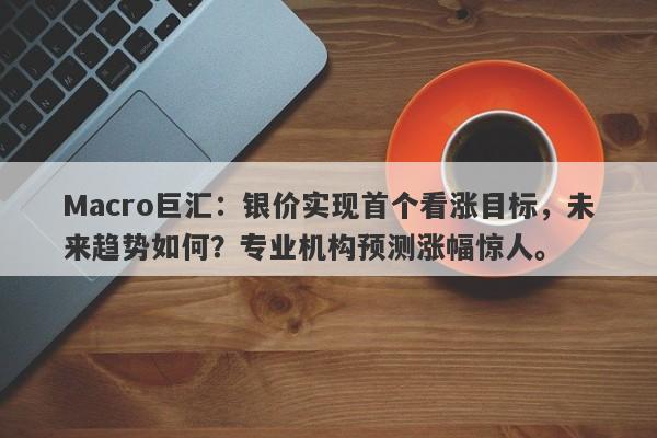 Macro巨汇：银价实现首个看涨目标，未来趋势如何？专业机构预测涨幅惊人。