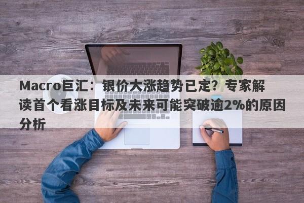 Macro巨汇：银价大涨趋势已定？专家解读首个看涨目标及未来可能突破逾2%的原因分析