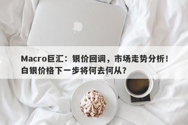 Macro巨汇：银价回调，市场走势分析！白银价格下一步将何去何从？