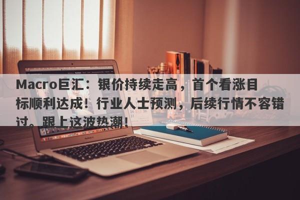 Macro巨汇：银价持续走高，首个看涨目标顺利达成！行业人士预测，后续行情不容错过。跟上这波热潮！