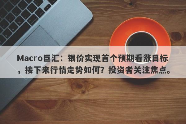 Macro巨汇：银价实现首个预期看涨目标，接下来行情走势如何？投资者关注焦点。