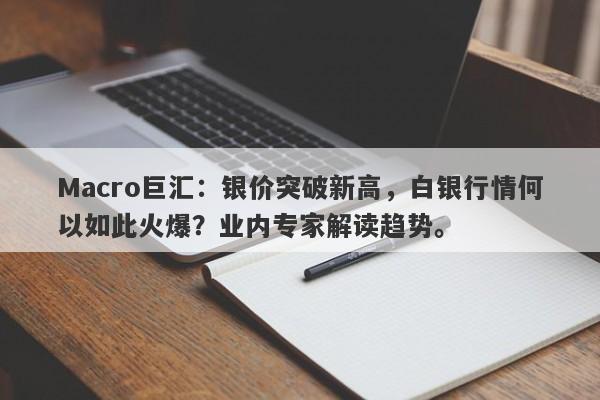 Macro巨汇：银价突破新高，白银行情何以如此火爆？业内专家解读趋势。