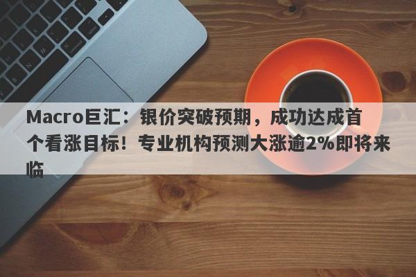 Macro巨汇：银价突破预期，成功达成首个看涨目标！专业机构预测大涨逾2%即将来临