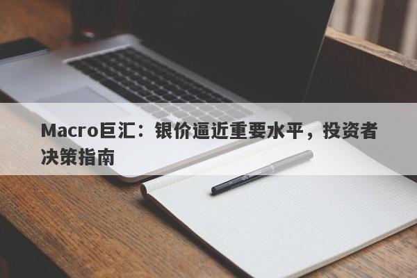 Macro巨汇：银价逼近重要水平，投资者决策指南