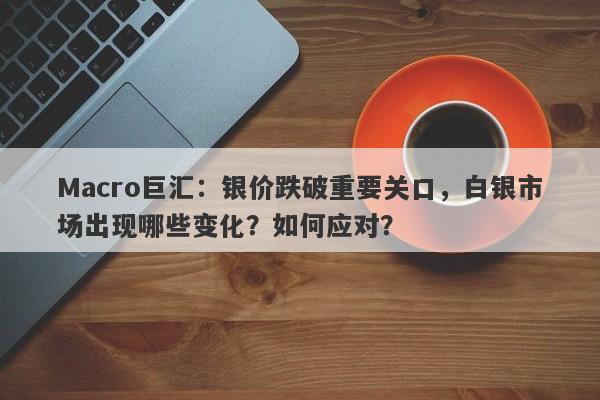 Macro巨汇：银价跌破重要关口，白银市场出现哪些变化？如何应对？