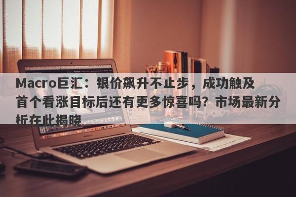 Macro巨汇：银价飙升不止步，成功触及首个看涨目标后还有更多惊喜吗？市场最新分析在此揭晓
