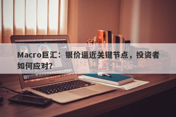 Macro巨汇：银价逼近关键节点，投资者如何应对？