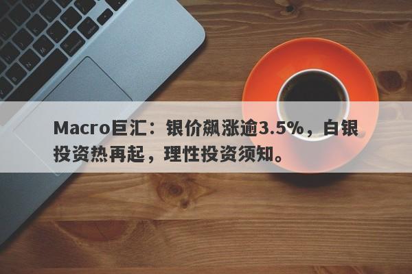 Macro巨汇：银价飙涨逾3.5%，白银投资热再起，理性投资须知。