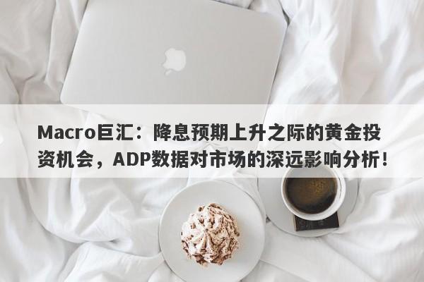 Macro巨汇：降息预期上升之际的黄金投资机会，ADP数据对市场的深远影响分析！