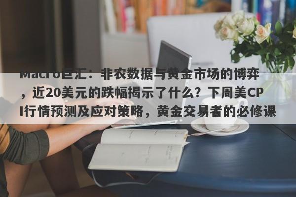 Macro巨汇：非农数据与黄金市场的博弈，近20美元的跌幅揭示了什么？下周美CPI行情预测及应对策略，黄金交易者的必修课。
