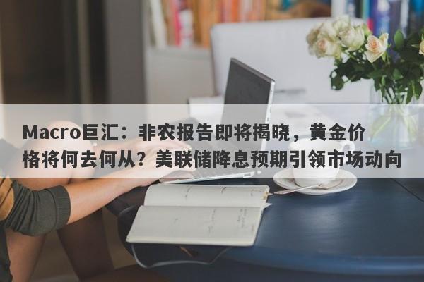 Macro巨汇：非农报告即将揭晓，黄金价格将何去何从？美联储降息预期引领市场动向