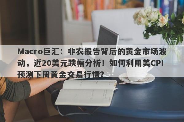 Macro巨汇：非农报告背后的黄金市场波动，近20美元跌幅分析！如何利用美CPI预测下周黄金交易行情？