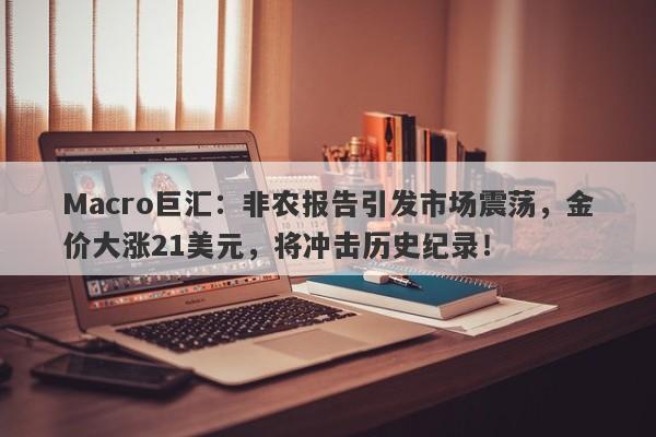Macro巨汇：非农报告引发市场震荡，金价大涨21美元，将冲击历史纪录！