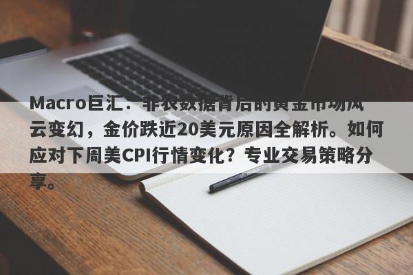 Macro巨汇：非农数据背后的黄金市场风云变幻，金价跌近20美元原因全解析。如何应对下周美CPI行情变化？专业交易策略分享。