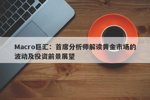 Macro巨汇：首席分析师解读黄金市场的波动及投资前景展望