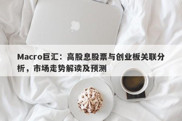 Macro巨汇：高股息股票与创业板关联分析，市场走势解读及预测