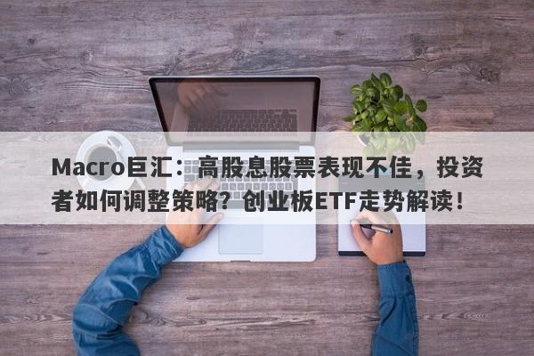Macro巨汇：高股息股票表现不佳，投资者如何调整策略？创业板ETF走势解读！