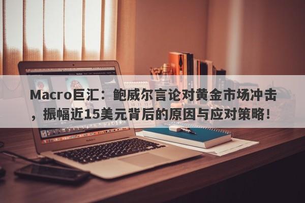 Macro巨汇：鲍威尔言论对黄金市场冲击，振幅近15美元背后的原因与应对策略！