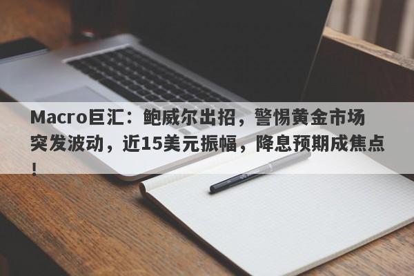Macro巨汇：鲍威尔出招，警惕黄金市场突发波动，近15美元振幅，降息预期成焦点！