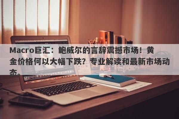 Macro巨汇：鲍威尔的言辞震撼市场！黄金价格何以大幅下跌？专业解读和最新市场动态。