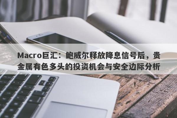 Macro巨汇：鲍威尔释放降息信号后，贵金属有色多头的投资机会与安全边际分析