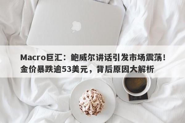 Macro巨汇：鲍威尔讲话引发市场震荡！金价暴跌逾53美元，背后原因大解析